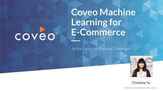 Christine Yu
Machine Learning Developer, Coveo
Coveo Machine
Learning for
E-Commerce
At the Center of Business Challenges
 