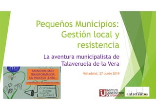 Pequeños Municipios:
Gestión local y
resistencia
La aventura municipalista de
Talaveruela de la Vera
Valladolid, 27 Junio 2019
 