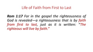 Life of Faith from First to Last
Rom 1:17 For in the gospel the righteousness of
God is revealed—a righteousness that is by faith
from first to last, just as it is written: “The
righteous will live by faith.”
 