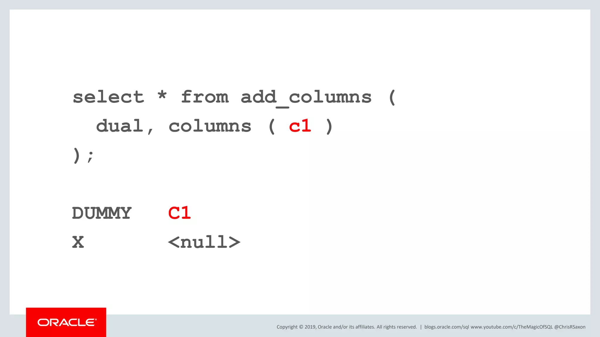 Copyright © 2019, Oracle and/or its affiliates. All rights reserved. | select * from add_columns ( dual, columns ( c1 ) ); DUMMY C1 X <null> blogs.oracle.com/sql www.youtube.com/c/TheMagicOfSQL @ChrisRSaxon 