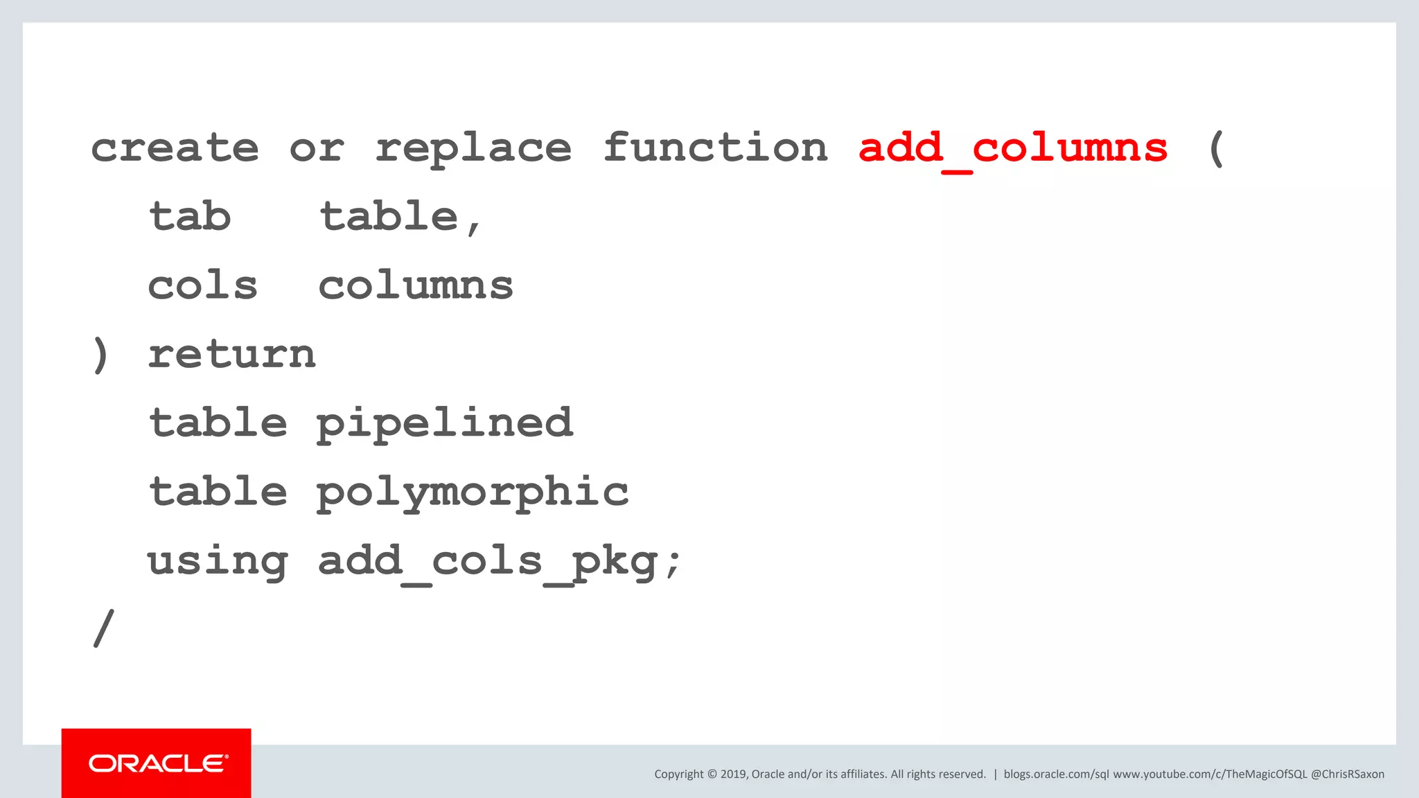 Copyright © 2019, Oracle and/or its affiliates. All rights reserved. | blogs.oracle.com/sql www.youtube.com/c/TheMagicOfSQL @ChrisRSaxon create or replace function add_columns ( tab table, cols columns ) return table pipelined table polymorphic using add_cols_pkg; / 