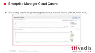 Enterprise Manager Cloud Control
OEM is very helpful for generating performance analysis reports (ADDM, AWR, ASH, ..)
Checklist: Performance Issues
14 17.05.2022
 
