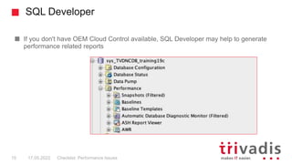 SQL Developer
If you don't have OEM Cloud Control available, SQL Developer may help to generate
performance related reports
Checklist: Performance Issues
15 17.05.2022
 