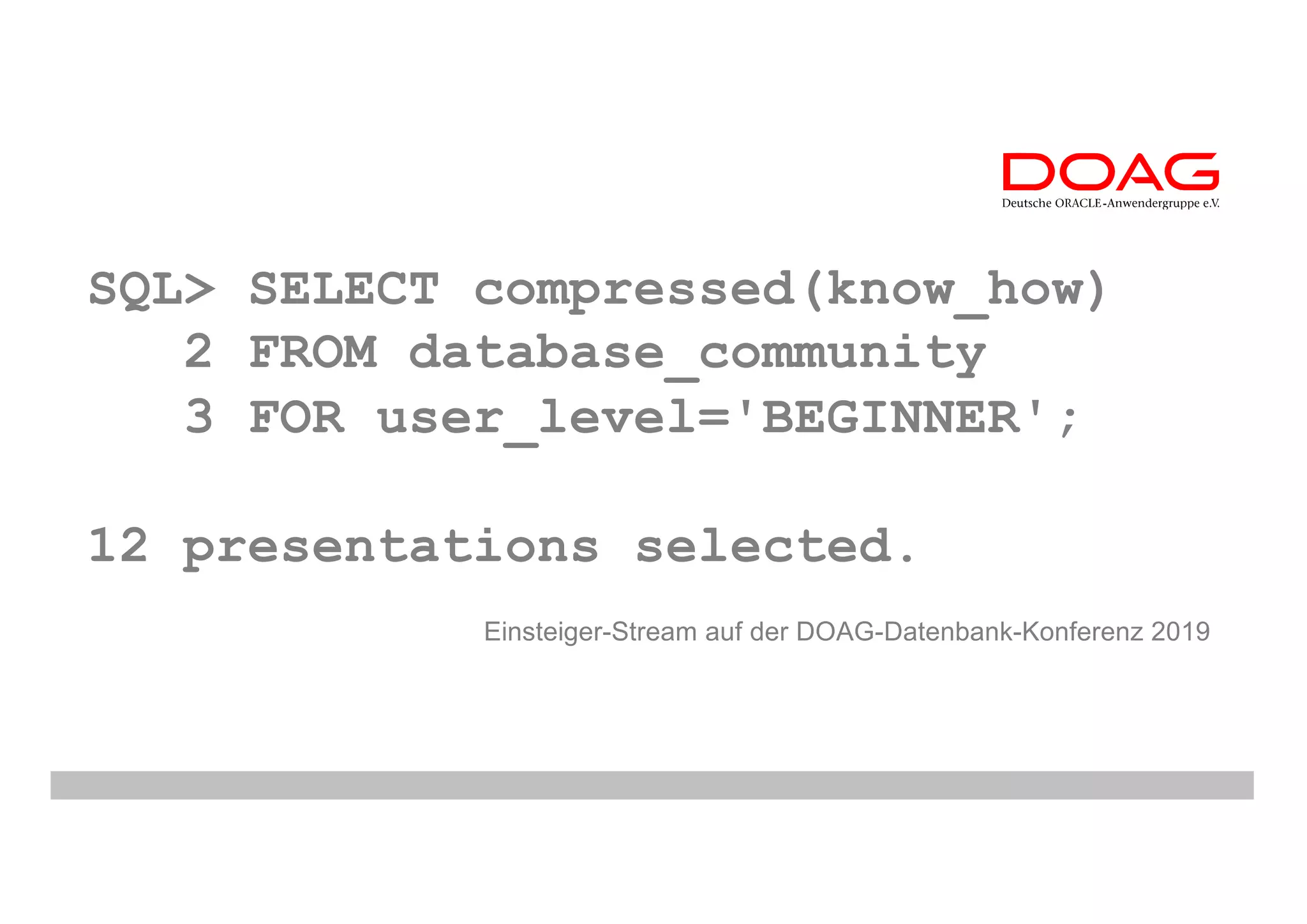 SQL> SELECT compressed(know_how)
2 FROM database_community
3 FOR user_level='BEGINNER';
12 presentations selected.
Einsteiger-Stream auf der DOAG-Datenbank-Konferenz 2019
 