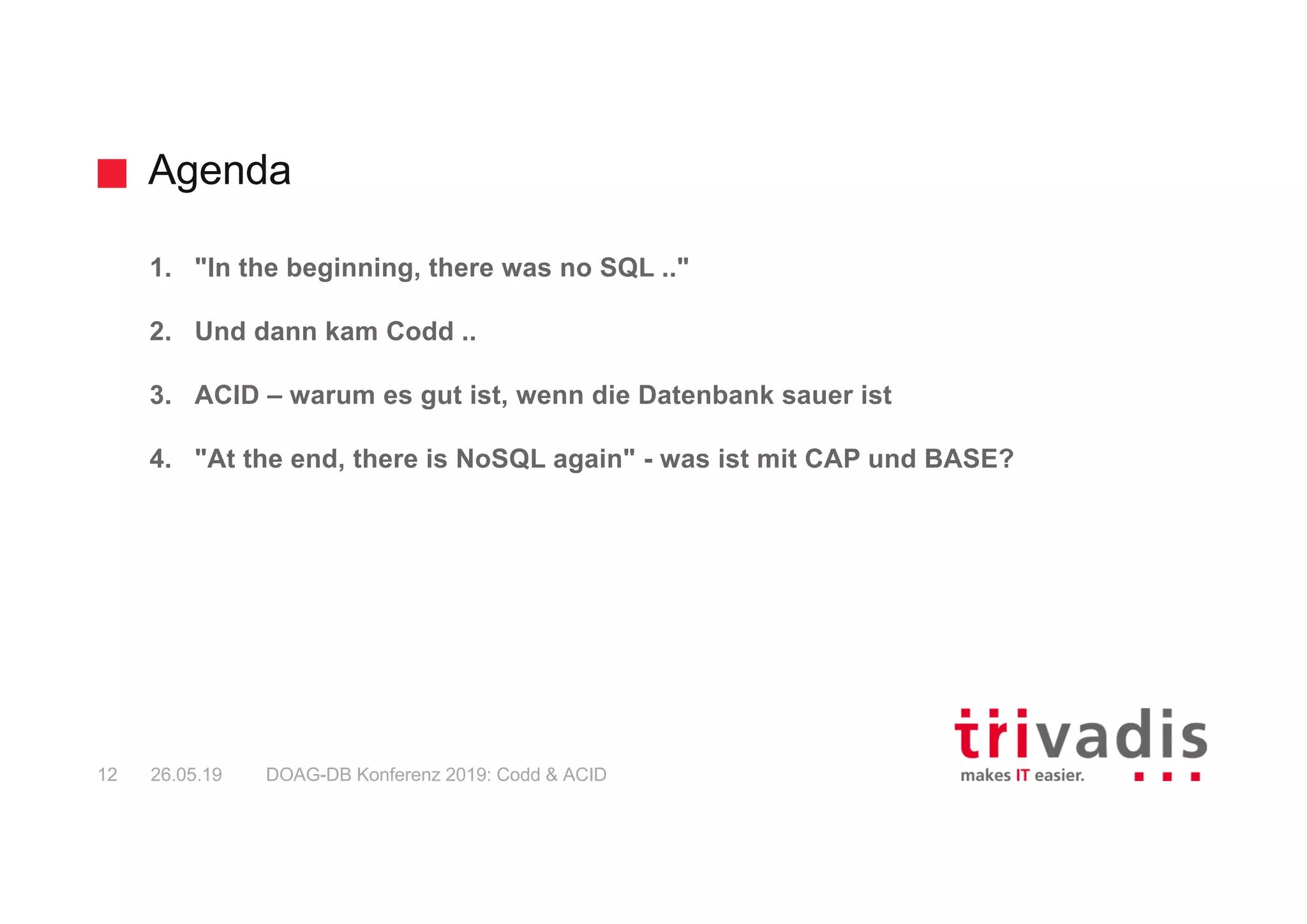 Agenda
DOAG-DB Konferenz 2019: Codd & ACID12 26.05.19
1. "In the beginning, there was no SQL .."
2. Und dann kam Codd ..
3. ACID – warum es gut ist, wenn die Datenbank sauer ist
4. "At the end, there is NoSQL again" - was ist mit CAP und BASE?
 
