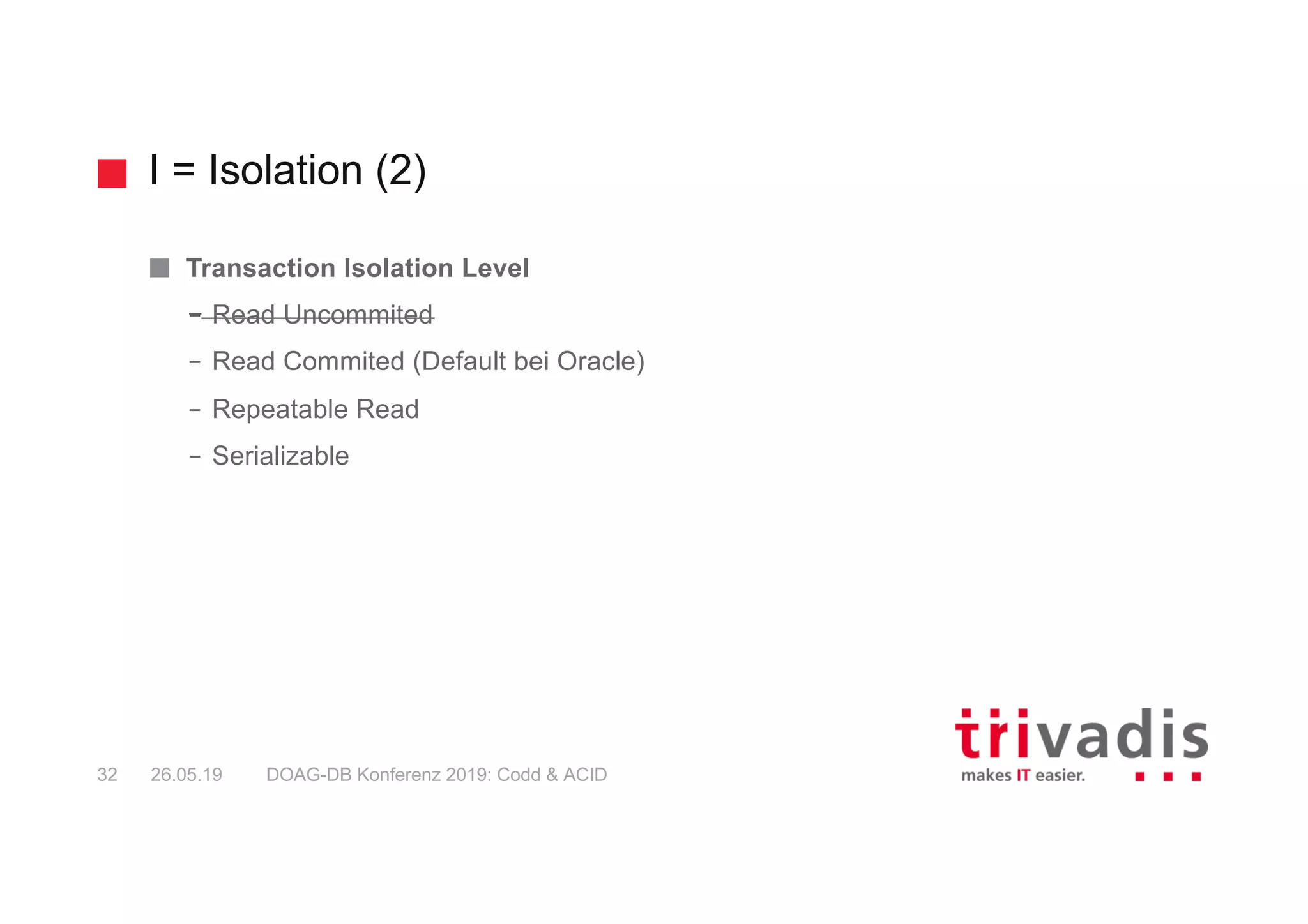 I = Isolation (2)
DOAG-DB Konferenz 2019: Codd & ACID32 26.05.19
Transaction Isolation Level
– Read Uncommited
– Read Commited (Default bei Oracle)
– Repeatable Read
– Serializable
 