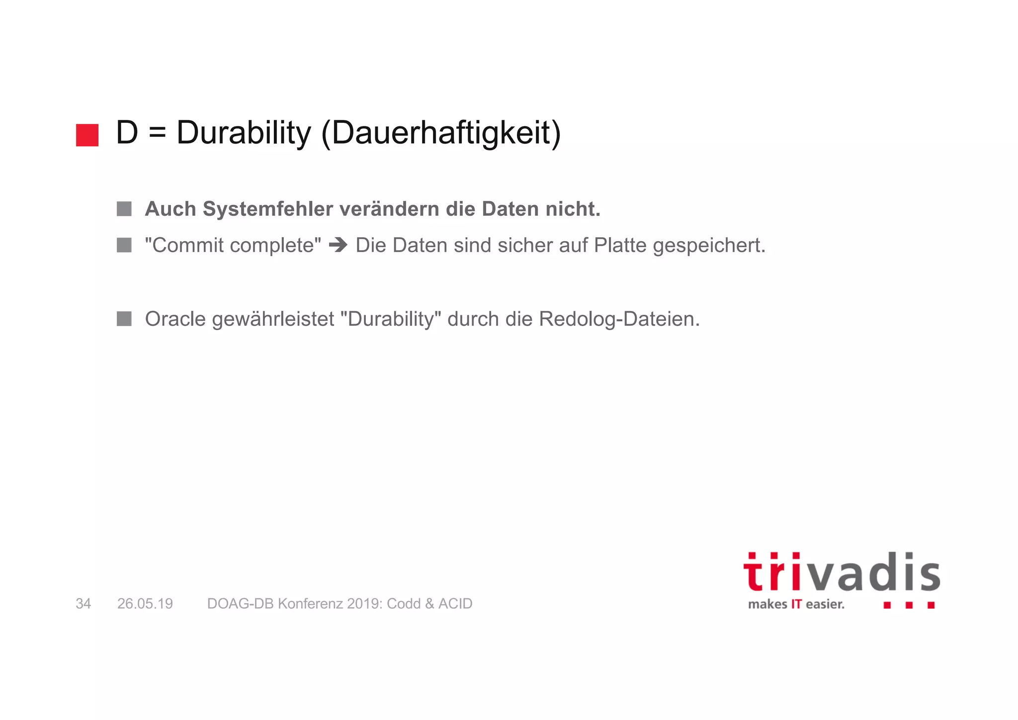 D = Durability (Dauerhaftigkeit)
DOAG-DB Konferenz 2019: Codd & ACID34 26.05.19
Auch Systemfehler verändern die Daten nicht.
"Commit complete" è Die Daten sind sicher auf Platte gespeichert.
Oracle gewährleistet "Durability" durch die Redolog-Dateien.
 