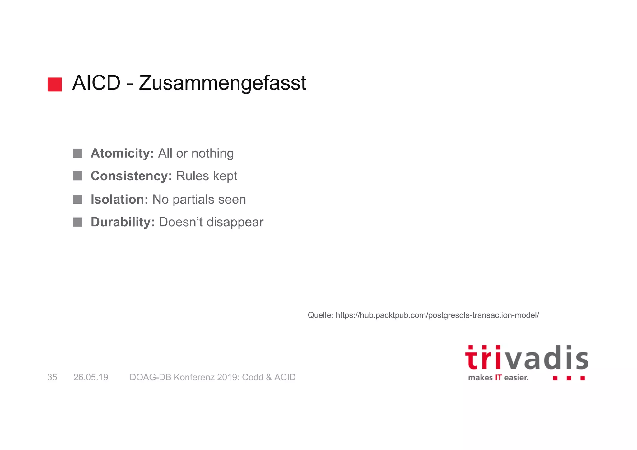 AICD - Zusammengefasst
DOAG-DB Konferenz 2019: Codd & ACID35 26.05.19
Atomicity: All or nothing
Consistency: Rules kept
Isolation: No partials seen
Durability: Doesn’t disappear
Quelle: https://hub.packtpub.com/postgresqls-transaction-model/
 