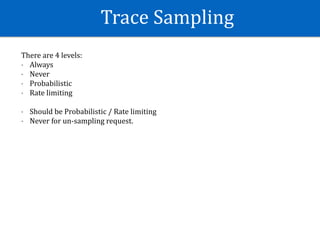 Trace	Sampling
There	are	4	levels:	
- Always	
- Never	
- Probabilistic	
- Rate	limiting		
- Should	be	Probabilistic	/	Rate	limiting		
- Never	for	un-sampling	request.
 