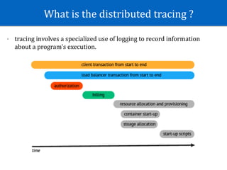 What	is	the	distributed	tracing	?
- tracing	involves	a	specialized	use	of	logging	to	record	information	
about	a	program's	execution.	
 