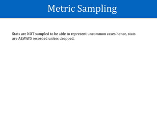 Metric	Sampling
Stats	are	NOT	sampled	to	be	able	to	represent	uncommon	cases	hence,	stats	
are	ALWAYS	recorded	unless	dropped.	
 