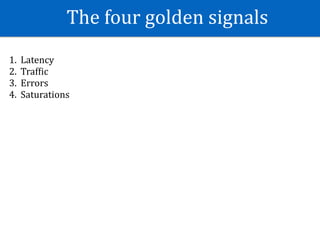 The	four	golden	signals
1. Latency	
2. TrafWic	
3. Errors	
4. Saturations
 
