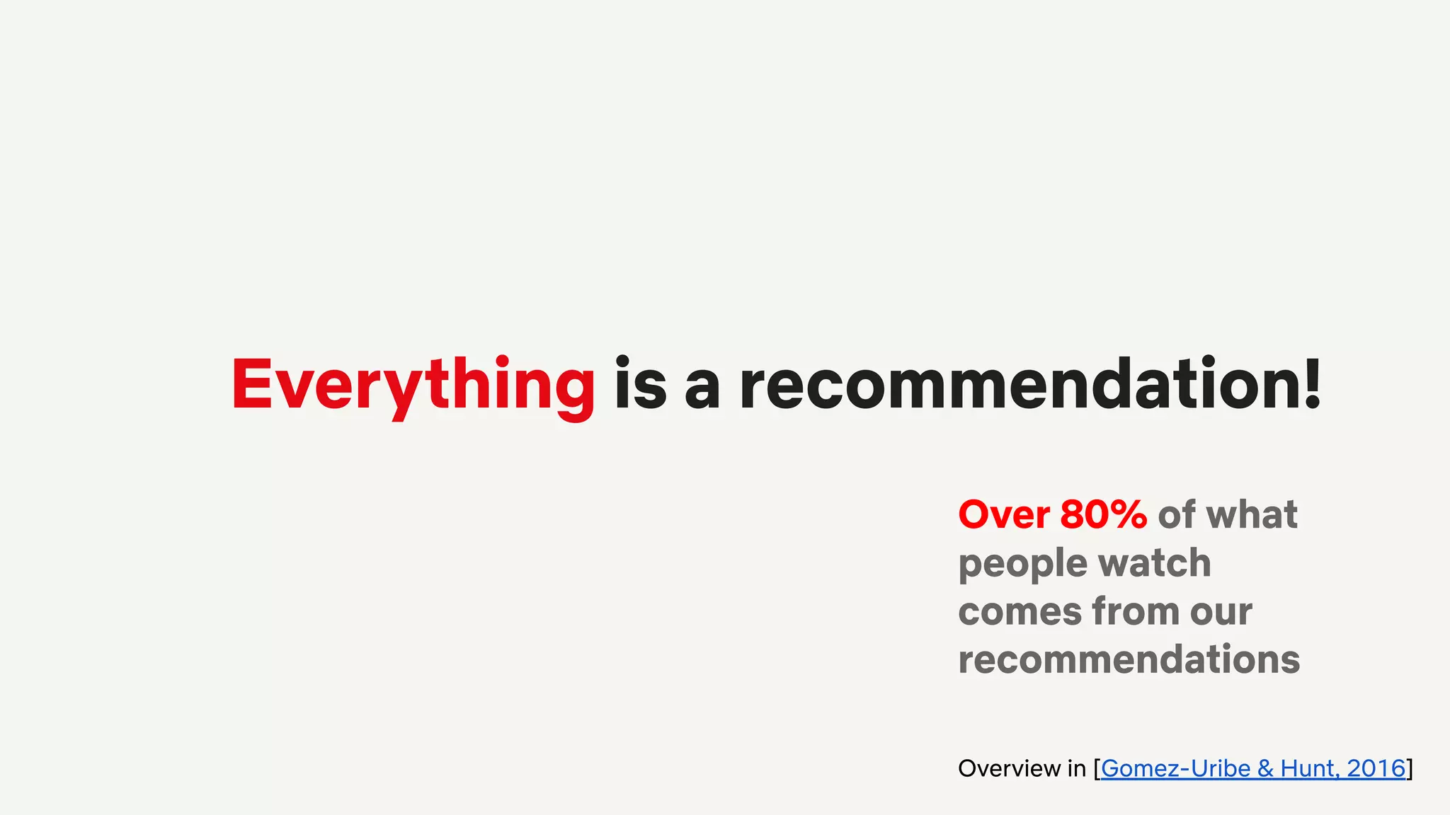 Everything is a recommendation!
Over 80% of what
people watch
comes from our
recommendations
Overview in [Gomez-Uribe & Hunt, 2016]
 