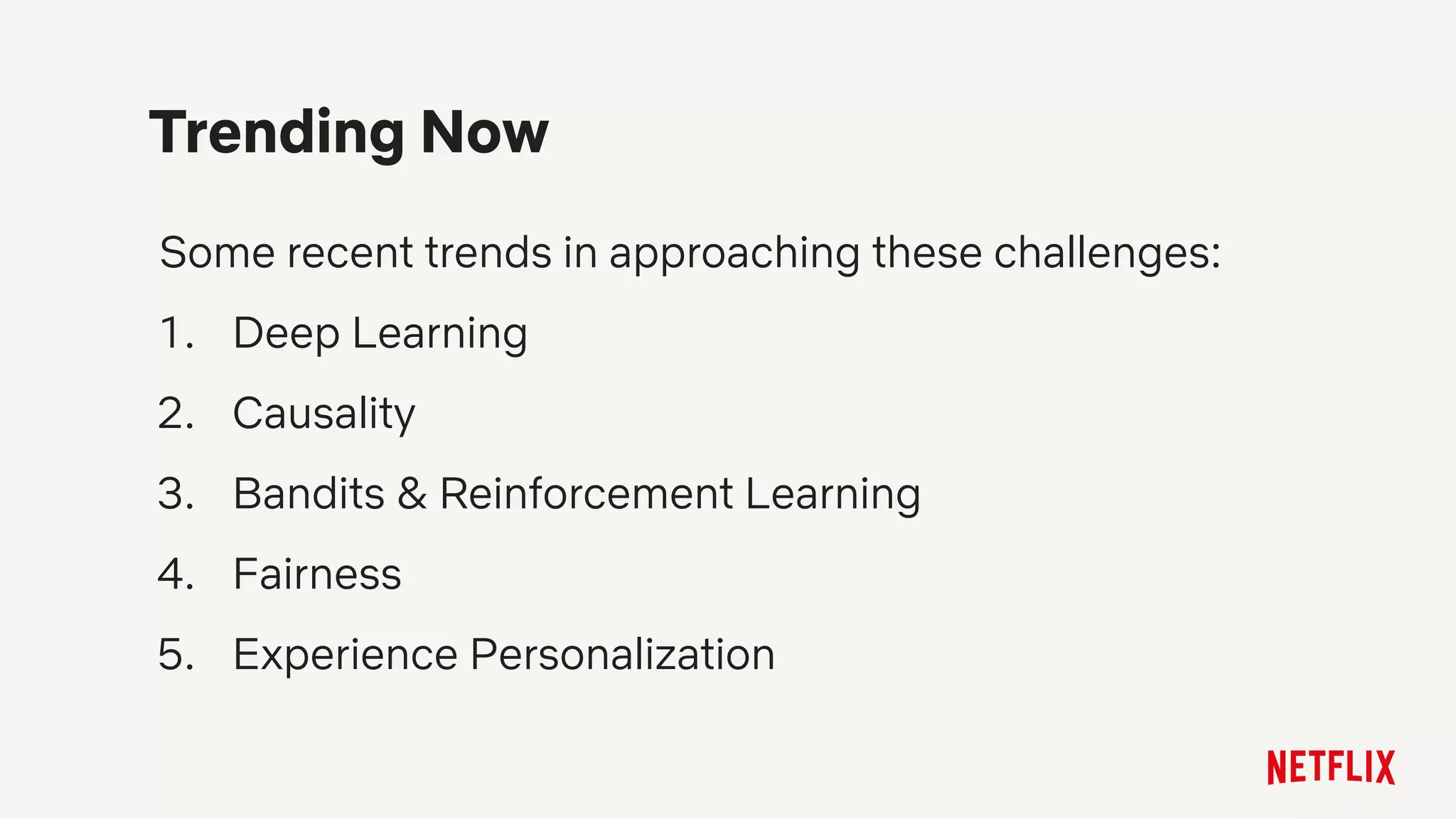 Some recent trends in approaching these challenges:
1. Deep Learning
2. Causality
3. Bandits & Reinforcement Learning
4. Fairness
5. Experience Personalization
Trending Now
 