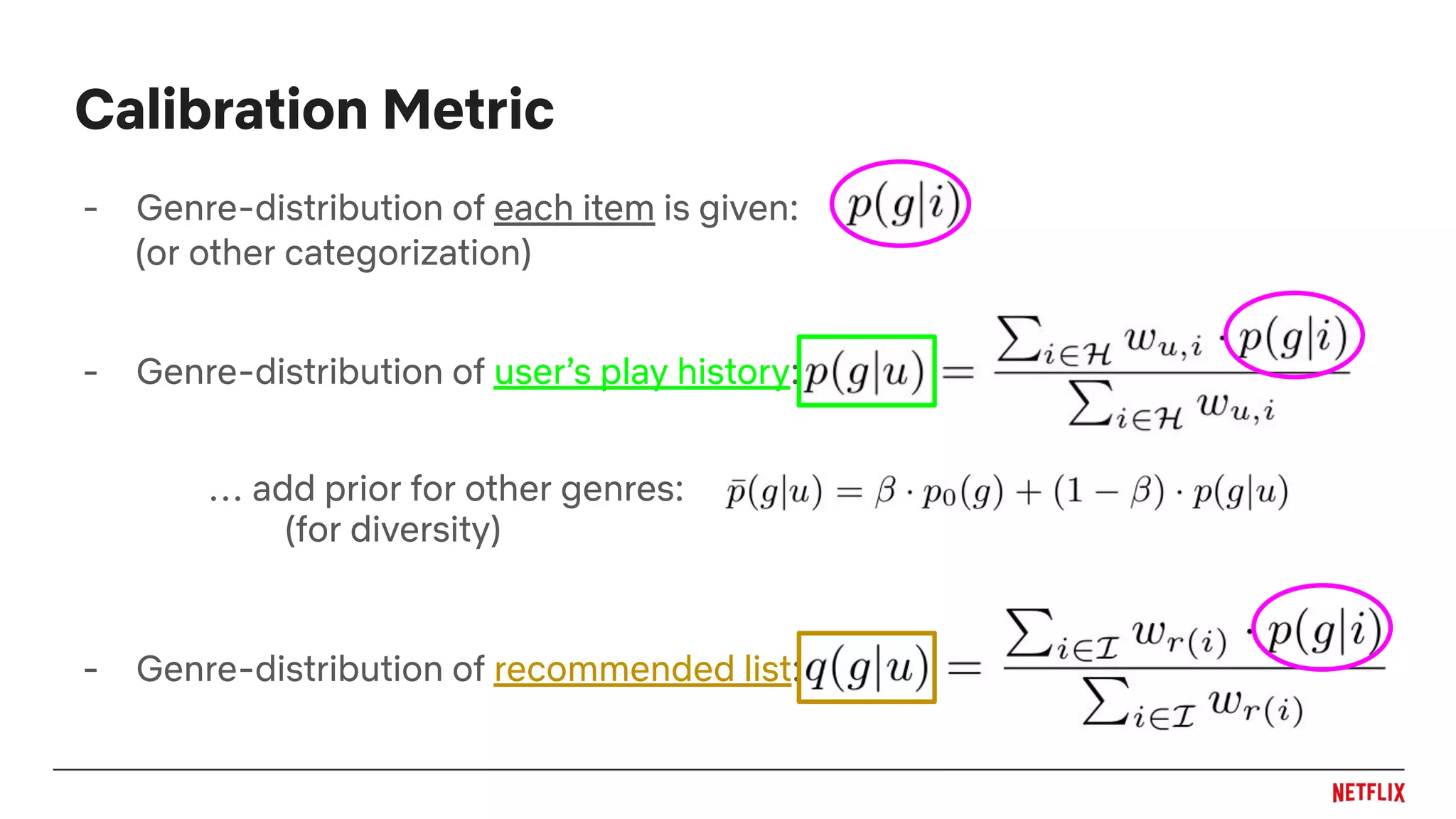 - Genre-distribution of each item is given:
- Genre-distribution of user’s play history:
… add prior for other genres:
- Genre-distribution of recommended list:
(for diversity)
(or other categorization)
Calibration Metric
 
