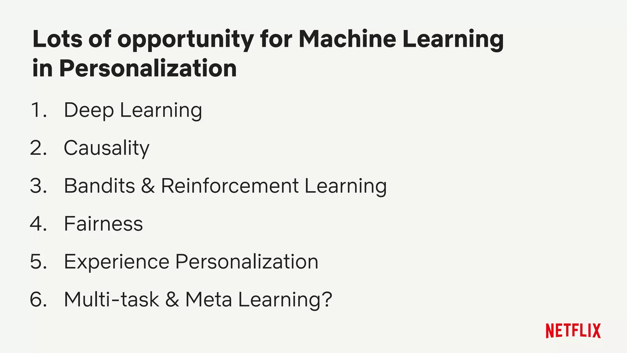 1. Deep Learning
2. Causality
3. Bandits & Reinforcement Learning
4. Fairness
5. Experience Personalization
6. Multi-task & Meta Learning?
Lots of opportunity for Machine Learning
in Personalization
 