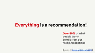 Everything is a recommendation!
Over 80% of what
people watch
comes from our
recommendations
Overview in [Gomez-Uribe & Hunt, 2016]
 