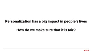 Personalization has a big impact in people’s lives
How do we make sure that it is fair?
 