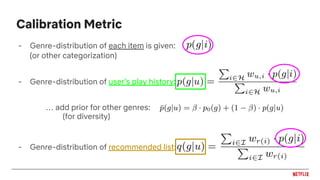 - Genre-distribution of each item is given:
- Genre-distribution of user’s play history:
… add prior for other genres:
- Genre-distribution of recommended list:
(for diversity)
(or other categorization)
Calibration Metric
 
