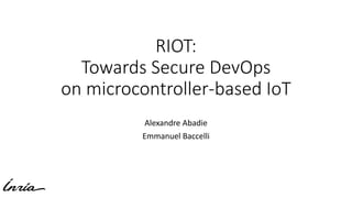 RIOT:
Towards Secure DevOps
on microcontroller-based IoT
Alexandre Abadie
Emmanuel Baccelli
 