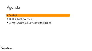 Agenda
 Context
 RIOT: a brief overview
 Demo: Secure IoT DevOps with RIOT-fp
 