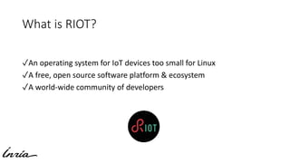 What is RIOT?
✓An operating system for IoT devices too small for Linux
✓A free, open source software platform & ecosystem
...