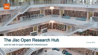 The Jisc Open Research Hub 4 June, 2019
and its role in open research infrastructure
 