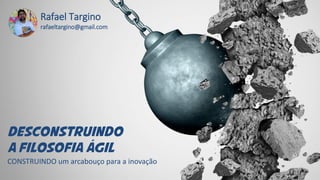 DESCONSTRUINDO
A FILOSOFIA aGIL
Rafael Targino
rafaeltargino@gmail.com
CONSTRUINDO um arcabouço para a inovação
 