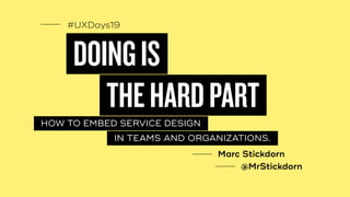 #UXDays19
DOINGIS
HOW TO EMBED SERVICE DESIGN
THEHARDPART
IN TEAMS AND ORGANIZATIONS.
Marc Stickdorn
@MrStickdorn
 