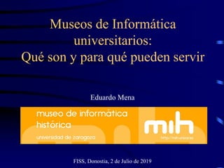 Museos de Informática
universitarios:
Qué son y para qué pueden servir
Eduardo Mena
FISS, Donostia, 2 de Julio de 2019
 