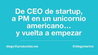 De CEO de startup,  
a PM en un unicornio
americano…  
y vuelta a empezar
diego@productiza.me @diegomarino
 