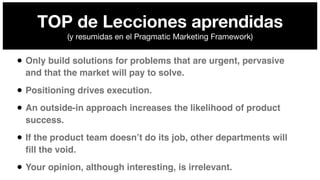 TOP de Lecciones aprendidas  
(y resumidas en el Pragmatic Marketing Framework)
!9
• Only build solutions for problems tha...