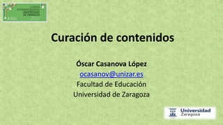 Curación de contenidos
Óscar Casanova López
ocasanov@unizar.es
Facultad de Educación
Universidad de Zaragoza
 