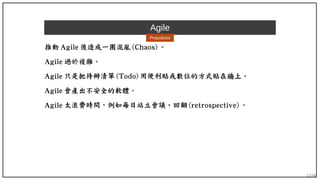 12/90
Agile
Prejudices
推動 Agile 後造成一團混亂 (Chaos) 。
Agile 過於複雜。
Agile 只是把待辦清單 (Todo) 用便利貼或數位的方式貼在牆上。
Agile 會產出不安全的軟體。
Agile 太浪費時間，例如每日站立會議、回顧 (retrospective) 。
 