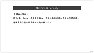 36/90
DevOps & Security
《 Dev Ops⋅ 》
同 Agile / Lean ，具備自身核心，更快的執行速度和更快的學習速度。
這就是為什麼它經常被描述為一種文化。
 