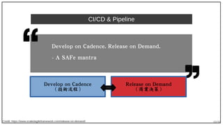 69/90
CI/CD & Pipeline
Credit: https://www.scaledagileframework.com/release-on-demand/
Develop on Cadence. Release on Demand.
- A SAFe mantra
Develop on Cadence
( 技術流程 )
Release on Demand
( 商業決策 )
 