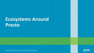Copyright 1995-2018 Arm Limited (or its aﬃliates). All rights reserved.
Ecosystems Around
Presto
 