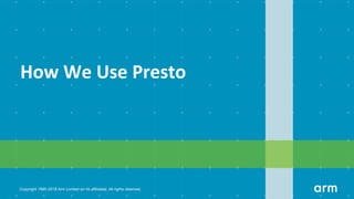 Copyright 1995-2018 Arm Limited (or its aﬃliates). All rights reserved.
How We Use Presto
 