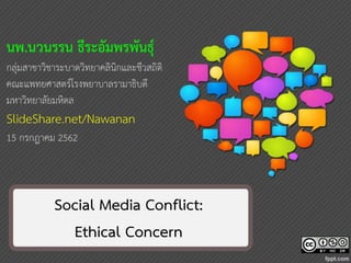 11
Social Media Conflict:
Ethical Concern
นพ.นวนรรน ธีระอัมพรพันธุ์
กลุ่มสาขาวิชาระบาดวิทยาคลินิกและชีวสถิติ
คณะแพทยศาสตร์โรงพยาบาลรามาธิบดี
มหาวิทยาลัยมหิดล
SlideShare.net/Nawanan
15 กรกฎาคม 2562
 