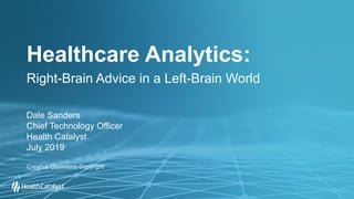 Healthcare Analytics:
Right-Brain Advice in a Left-Brain World
Dale Sanders
Chief Technology Officer
Health Catalyst
July 2019
Creative Commons Copyright
 