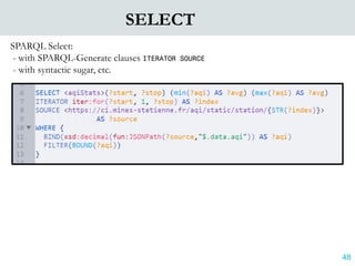 48
SELECT
SPARQL Select:
- with SPARQL-Generate clauses ITERATOR SOURCE
- with syntactic sugar, etc.
 