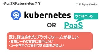 やっぱりKubernetes？？
OR PaaS
ウチはこっち
既に確立されたプラットフォームが欲しい
・業務コードの実装に集中したい
・コードをすぐに実行できる環境が欲しい
 
