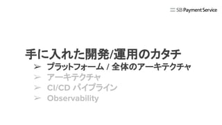 手に入れた開発/運用のカタチ
➢ プラットフォーム / 全体のアーキテクチャ
➢ アーキテクチャ
➢ CI/CD パイプライン
➢ Observability
 