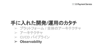 決済システムの内製化への旅 - SpringとPCFで作るクラウドネイティブなシステム開発
手に入れた開発/運用のカタチ
➢ プラットフォーム / 全体のアーキテクチャ
➢ アーキテクチャ
➢ CI/CD パイプライン
➢ Observability
 