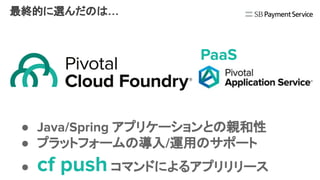 最終的に選んだのは…
PaaS
● Java/Spring アプリケーションとの親和性
● プラットフォームの導入/運用のサポート
● cf push コマンドによるアプリリリース
 