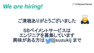 We are hiring!
ご清聴ありがとうございました
SBペイメントサービスは
エンジニアを募集しています
興味がある方は　　@suzukij まで
 