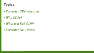 6© 2019 FORRESTER. REPRODUCTION PROHIBITED.
Topics
› Forrester CDP research
› Why CDPs?
› What is a B2B CDP?
› Forrester New Wave
 