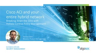 Cisco ACI and your
entire hybrid network
Breaking down the Silos with
Holistic Central Policy Management
Yonatan Klein
Director, Product Management
 