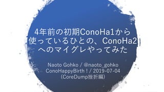4年前の初期ConoHa1から
使っているひとの、ConoHa2
へのマイグレやってみた
Naoto Gohko / @naoto_gohko
ConoHappyBirth ! / 2019-07-04
(CoreDump挫折編)
 