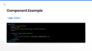 Component Example
<amp-list
layout="fixed-height"
height="100"
src="https://blog.amp.dev/wp-json/wp/v2/posts/"
items="."
>...